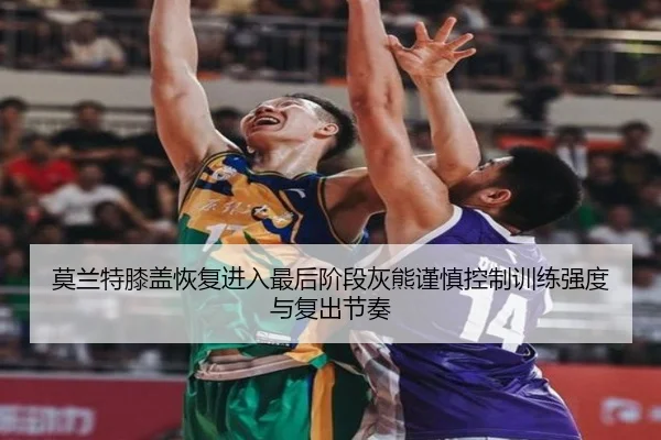 莫兰特膝盖恢复进入最后阶段灰熊谨慎控制训练强度与复出节奏